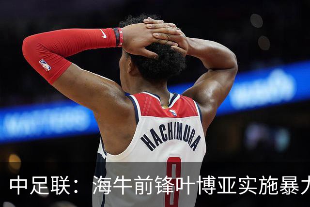 中足联：海牛前锋叶博亚实施暴力行为 停赛4场罚款4万