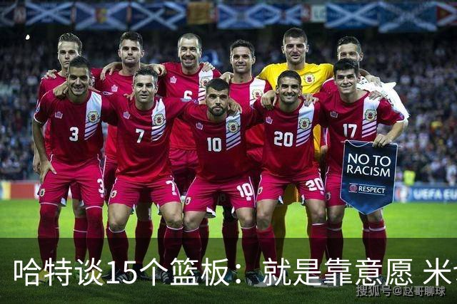 哈特谈15个篮板：就是靠意愿 米切罗和唐斯卡位文班做得很出色